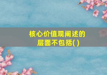 核心价值观阐述的层面不包括( )